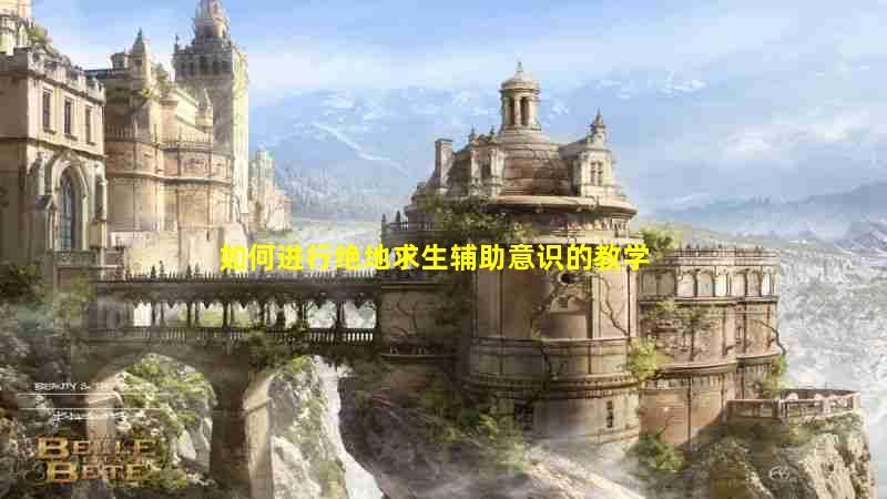 如何进行绝地求生辅助意识的教学，帮助玩家更轻松地获得胜利