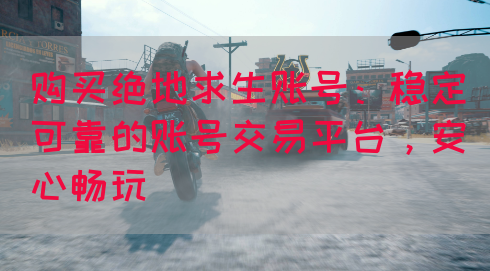 购买绝地求生账号，选择我们平台就对了