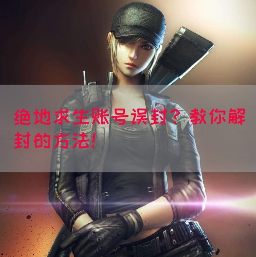 教你解封绝地求生账号的方法，重新回到游戏中