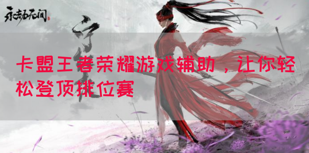 王者荣耀游戏辅助助您轻松登顶排位赛